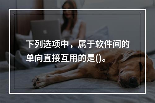 下列选项中，属于软件间的单向直接互用的是()。