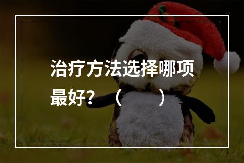 治疗方法选择哪项最好？（　　）