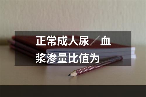 正常成人尿／血浆渗量比值为