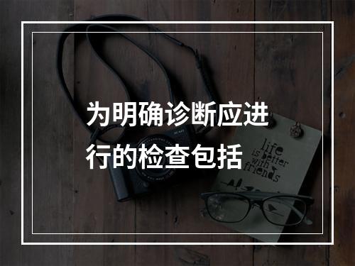 为明确诊断应进行的检查包括