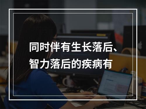 同时伴有生长落后、智力落后的疾病有