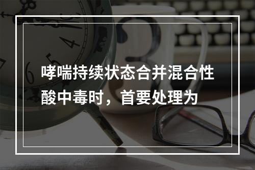 哮喘持续状态合并混合性酸中毒时，首要处理为