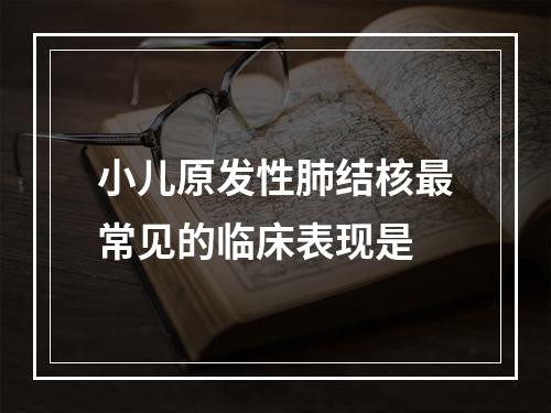 小儿原发性肺结核最常见的临床表现是