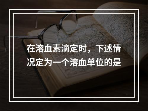 在溶血素滴定时，下述情况定为一个溶血单位的是