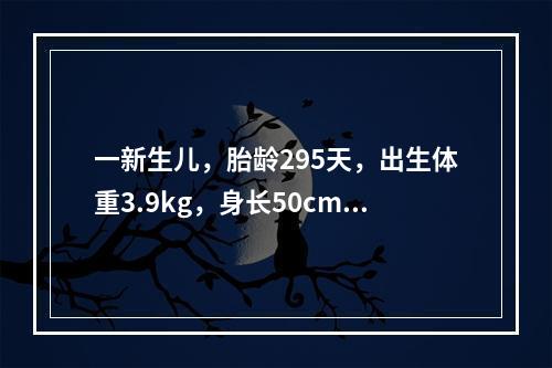 一新生儿，胎龄295天，出生体重3.9kg，身长50cm，头