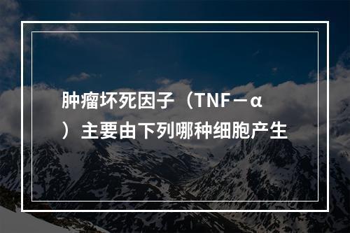 肿瘤坏死因子（TNF－α）主要由下列哪种细胞产生