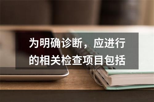 为明确诊断，应进行的相关检查项目包括