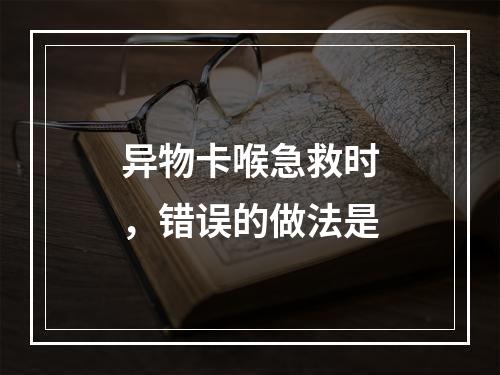 异物卡喉急救时，错误的做法是