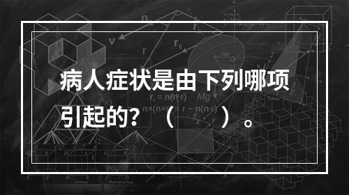 病人症状是由下列哪项引起的？（　　）。