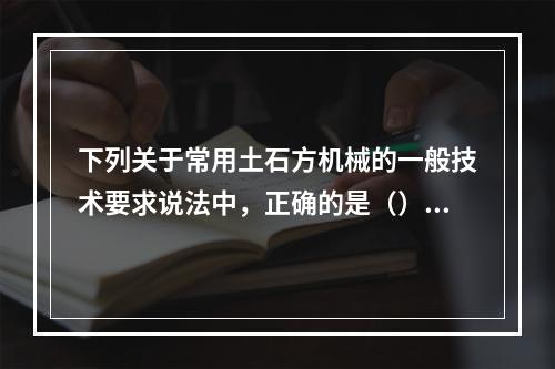 下列关于常用土石方机械的一般技术要求说法中，正确的是（）。