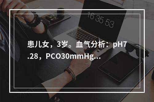 患儿女，3岁。血气分析：pH7.28，PCO30mmHg，H