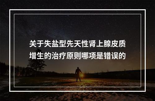 关于失盐型先天性肾上腺皮质增生的治疗原则哪项是错误的