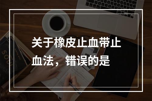 关于橡皮止血带止血法，错误的是