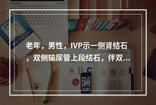 老年，男性，IVP示一侧肾结石，双侧输尿管上段结石，伴双肾积