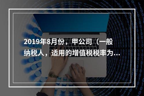 2019年8月份，甲公司（一般纳税人，适用的增值税税率为13