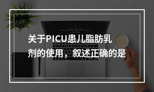 关于PICU患儿脂肪乳剂的使用，叙述正确的是