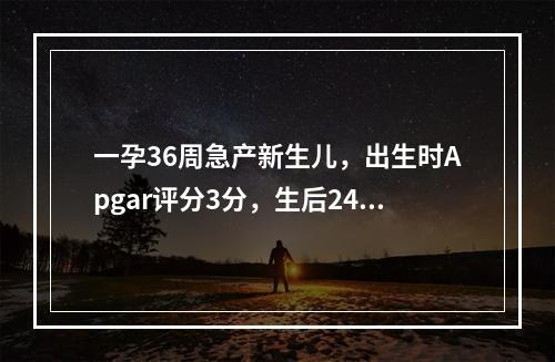 一孕36周急产新生儿，出生时Apgar评分3分，生后24小时