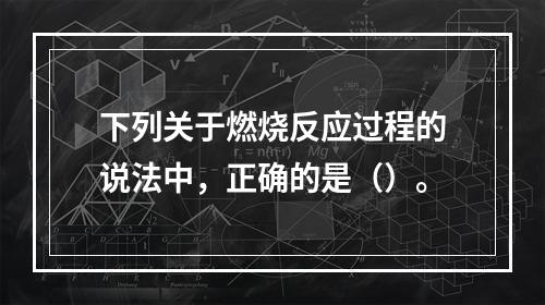 下列关于燃烧反应过程的说法中，正确的是（）。