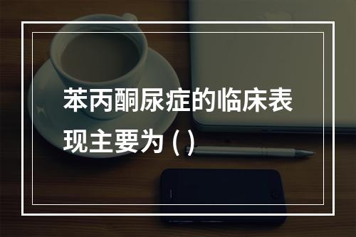 苯丙酮尿症的临床表现主要为 ( )