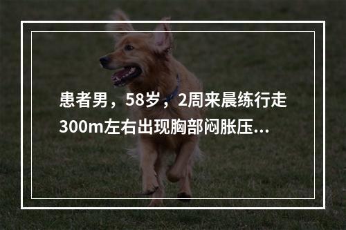 患者男，58岁，2周来晨练行走300m左右出现胸部闷胀压抑感