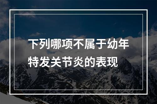 下列哪项不属于幼年特发关节炎的表现