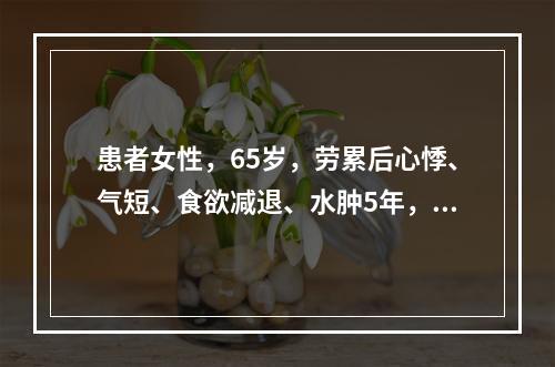 患者女性，65岁，劳累后心悸、气短、食欲减退、水肿5年，加重