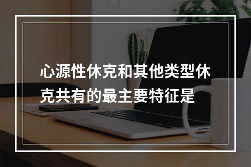 心源性休克和其他类型休克共有的最主要特征是