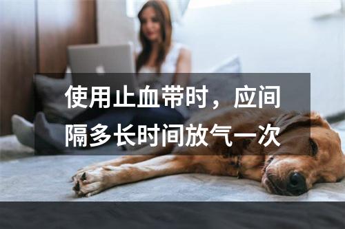 使用止血带时，应间隔多长时间放气一次