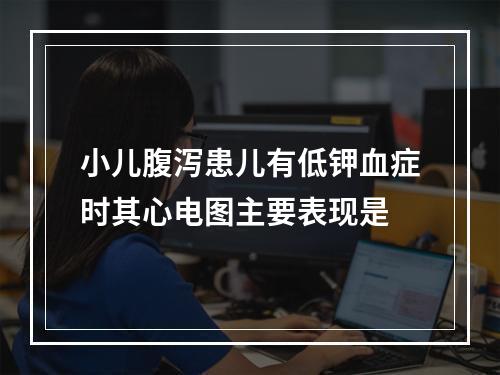 小儿腹泻患儿有低钾血症时其心电图主要表现是