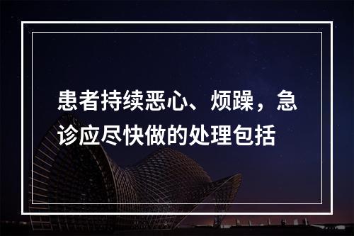 患者持续恶心、烦躁，急诊应尽快做的处理包括