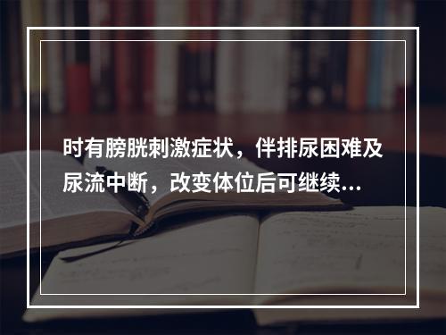 时有膀胱刺激症状，伴排尿困难及尿流中断，改变体位后可继续排尿