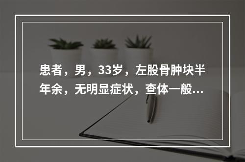 患者，男，33岁，左股骨肿块半年余，无明显症状，查体一般情况