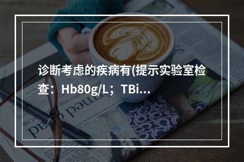 诊断考虑的疾病有(提示实验室检查：Hb80g/L；TBil9