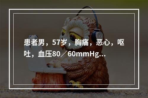 患者男，57岁，胸痛，恶心，呕吐，血压80／60mmHg，心