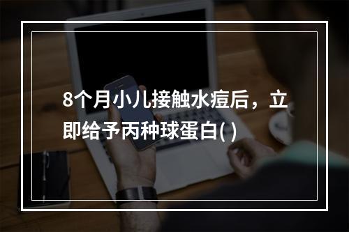 8个月小儿接触水痘后，立即给予丙种球蛋白( )