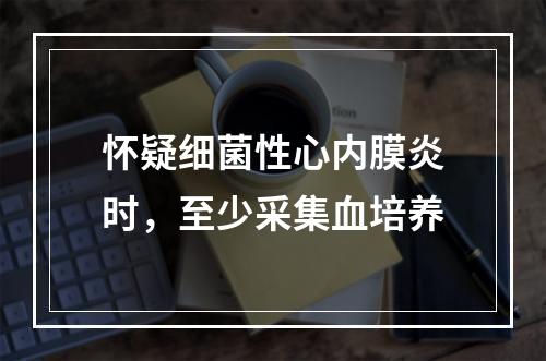 怀疑细菌性心内膜炎时，至少采集血培养