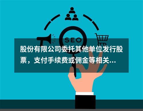 股份有限公司委托其他单位发行股票，支付手续费或佣金等相关费用