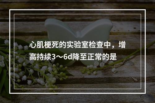 心肌梗死的实验室检查中，增高持续3～6d降至正常的是