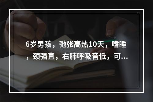 6岁男孩，弛张高热10天，嗜睡，颈强直，右肺呼吸音低，可闻胸