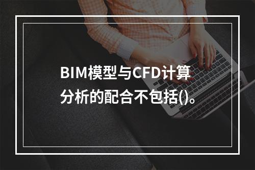 BIM模型与CFD计算分析的配合不包括()。