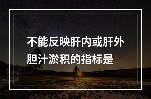 不能反映肝内或肝外胆汁淤积的指标是