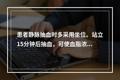 患者静脉抽血时多采用坐位。站立15分钟后抽血，可使血脂浓度约