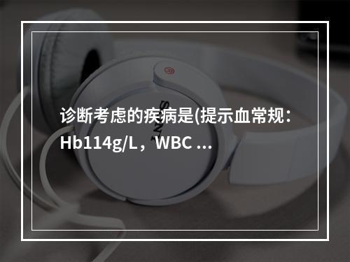 诊断考虑的疾病是(提示血常规：Hb114g/L，WBC 5.