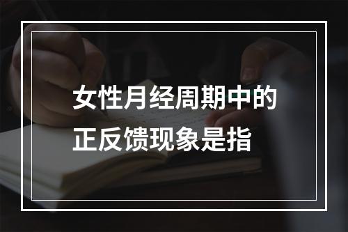 女性月经周期中的正反馈现象是指