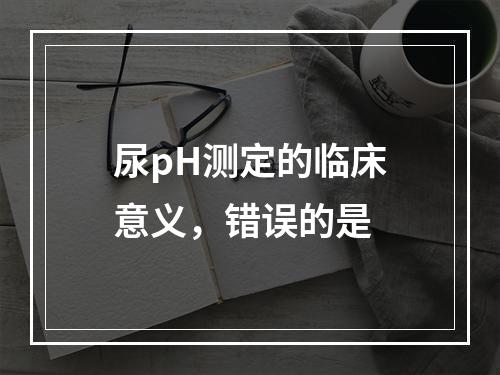 尿pH测定的临床意义，错误的是