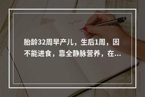 胎龄32周早产儿，生后1周，因不能进食，靠全静脉营养，在治疗