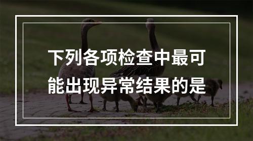 下列各项检查中最可能出现异常结果的是