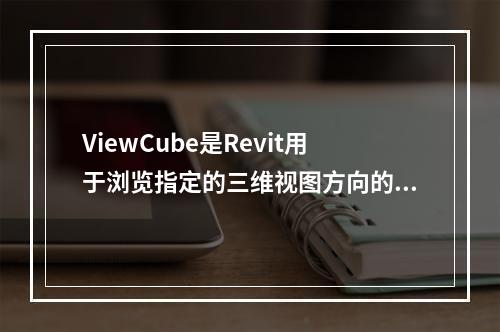 ViewCube是Revit用于浏览指定的三维视图方向的工具