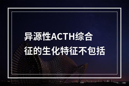 异源性ACTH综合征的生化特征不包括