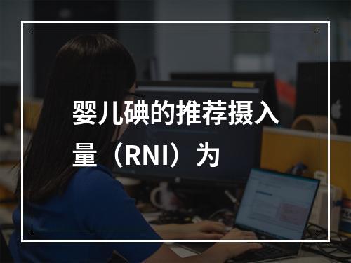 婴儿碘的推荐摄入量（RNI）为